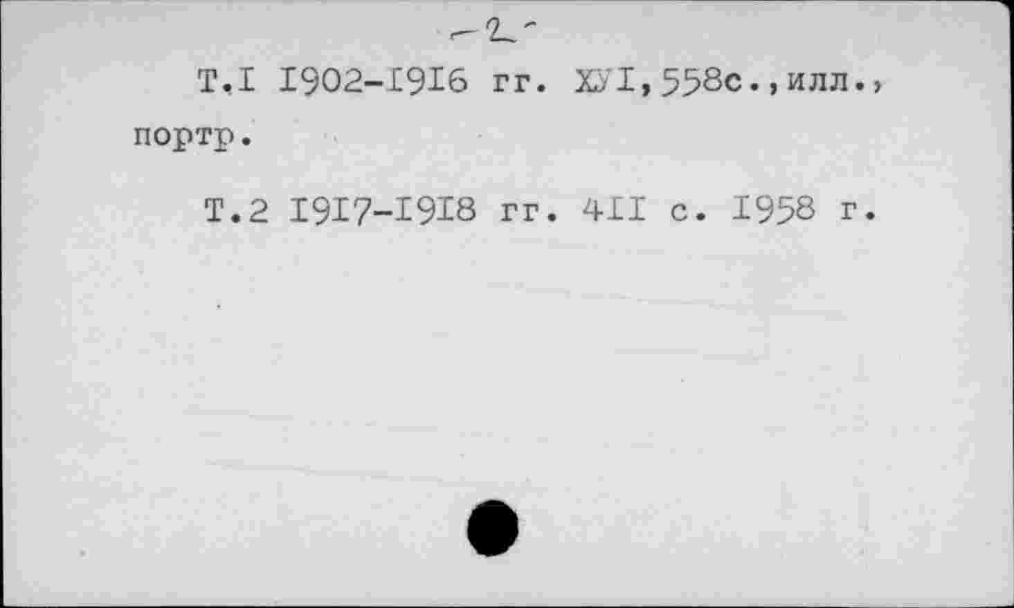 ﻿T,I I902-I9I6 гг. ХУI,558с.,ИЛЛ. портр.
Т.2 1917-1918 гг. 411 с. 1958 г.